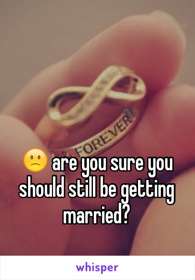 🙁 are you sure you should still be getting married?