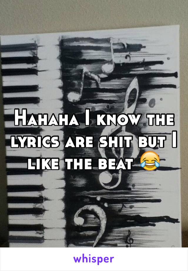 Hahaha I know the lyrics are shit but I like the beat 😂