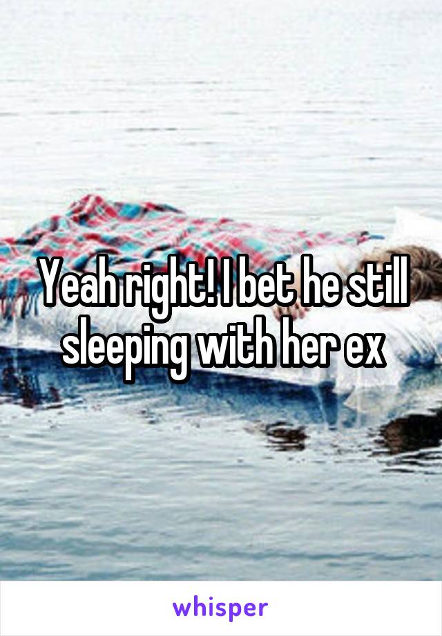 Yeah right! I bet he still sleeping with her ex