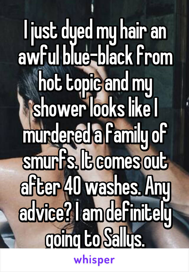 I just dyed my hair an awful blue-black from hot topic and my shower looks like I murdered a family of smurfs. It comes out after 40 washes. Any advice? I am definitely going to Sallys.