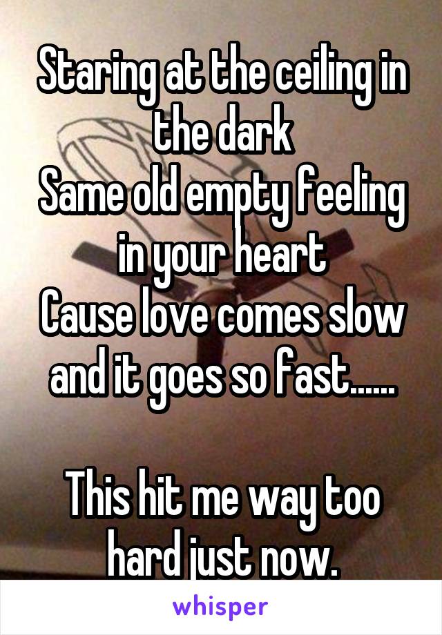 Staring at the ceiling in the dark
Same old empty feeling in your heart
Cause love comes slow and it goes so fast......

This hit me way too hard just now.