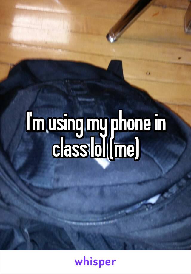 I'm using my phone in class lol (me)