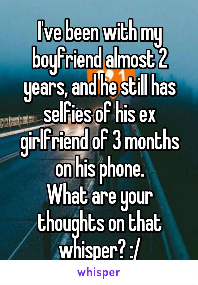 I've been with my boyfriend almost 2 years, and he still has selfies of his ex girlfriend of 3 months on his phone.
What are your thoughts on that whisper? :/