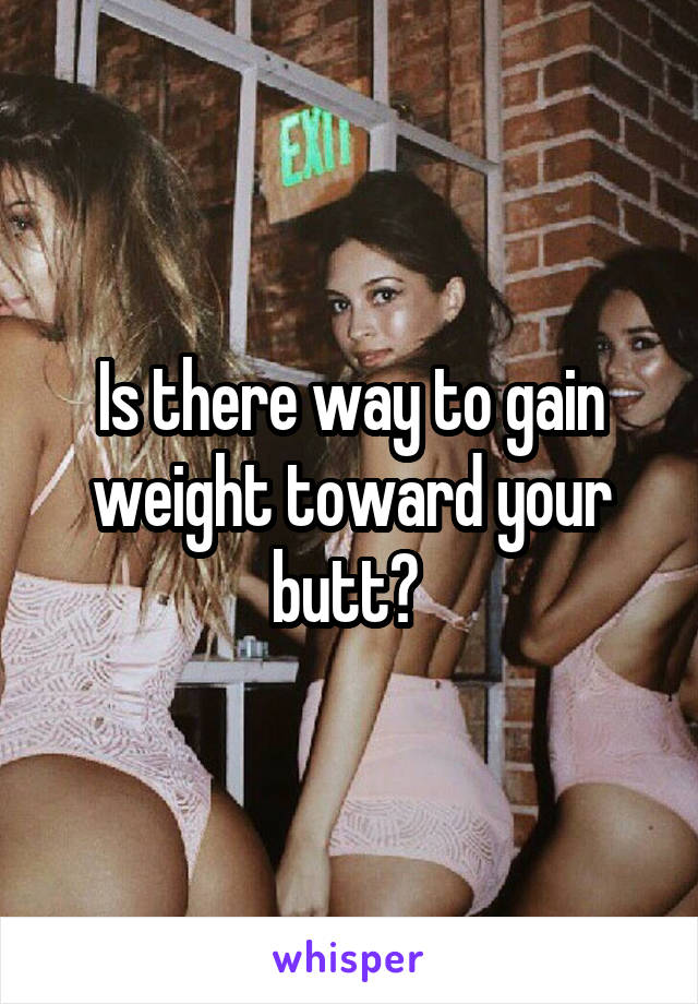 Is there way to gain weight toward your butt? 