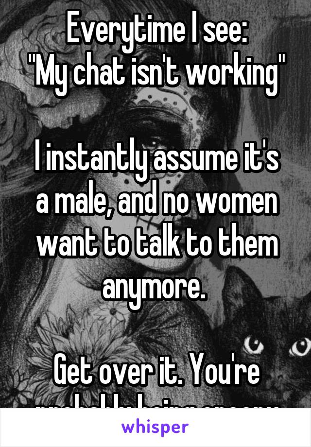 Everytime I see:
"My chat isn't working"

I instantly assume it's a male, and no women want to talk to them anymore. 

Get over it. You're probably being creepy