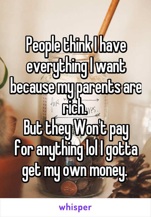 People think I have everything I want because my parents are rich. 
But they Won't pay for anything lol I gotta get my own money. 