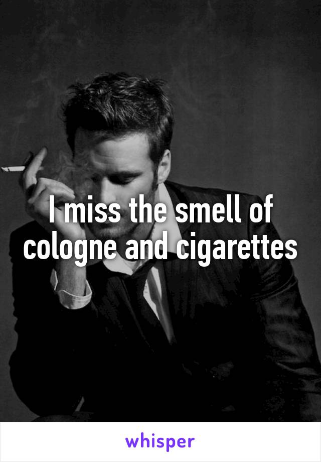 I miss the smell of cologne and cigarettes