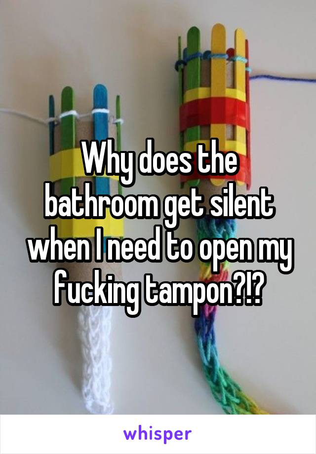 Why does the bathroom get silent when I need to open my fucking tampon?!?