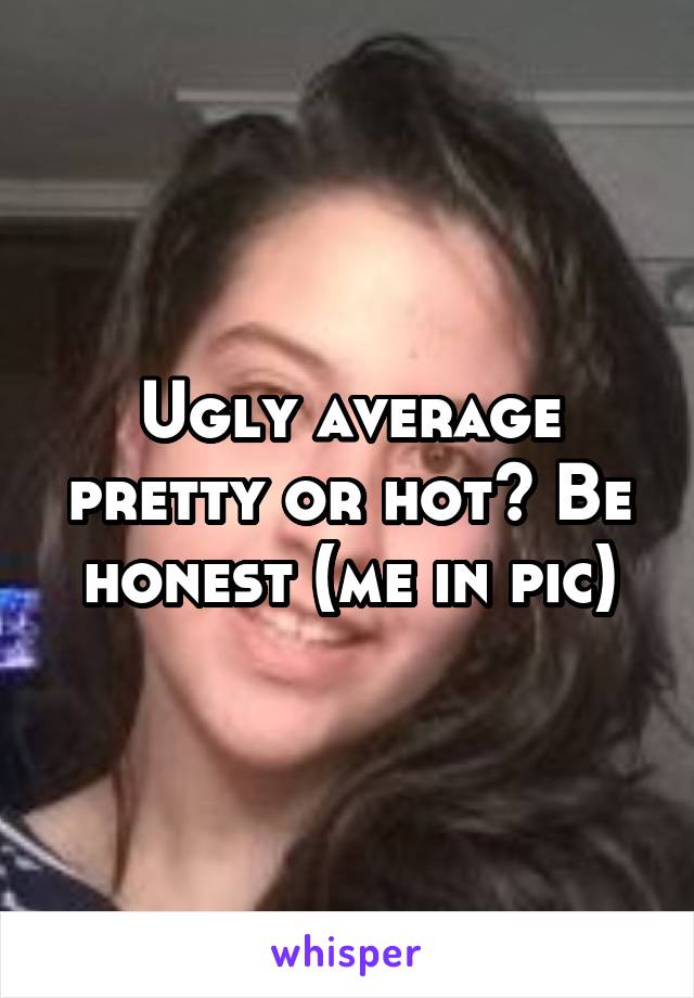 Ugly average pretty or hot? Be honest (me in pic)