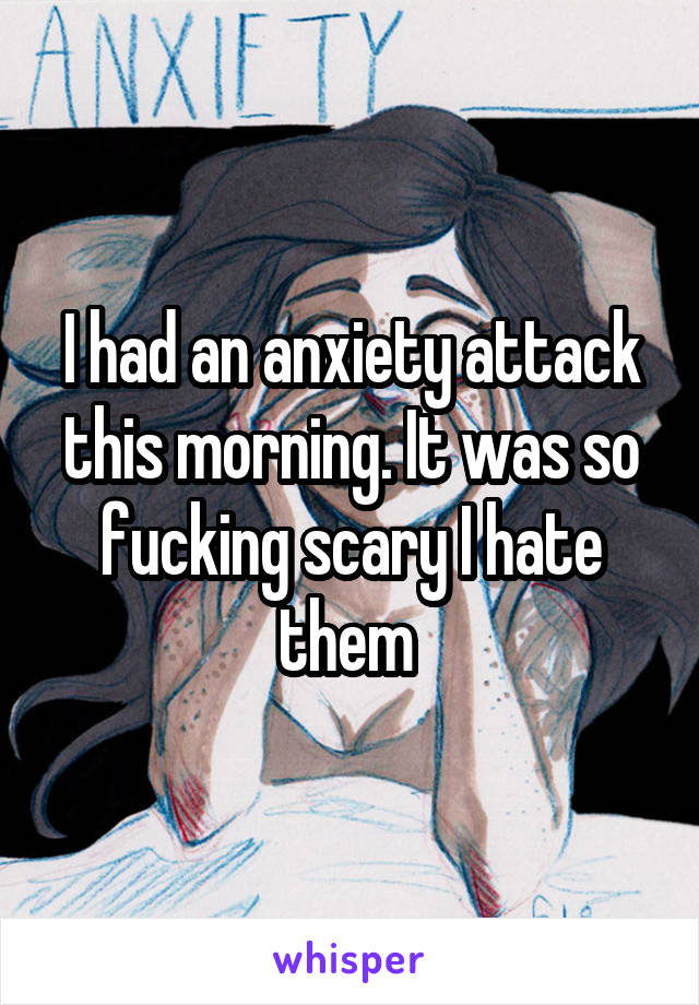 I had an anxiety attack this morning. It was so fucking scary I hate them 