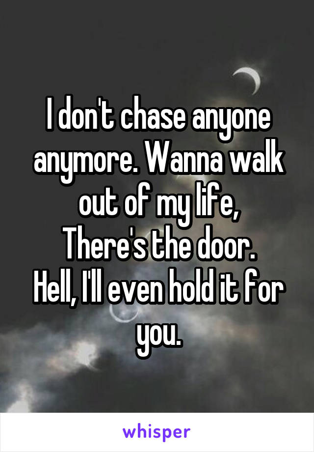 I don't chase anyone anymore. Wanna walk out of my life,
There's the door.
Hell, I'll even hold it for you.