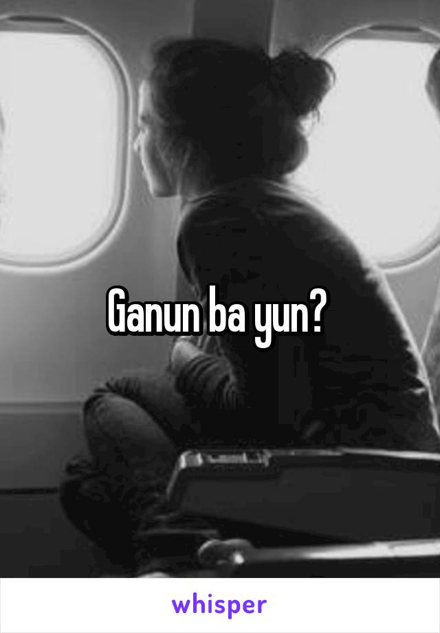 Ganun ba yun? 