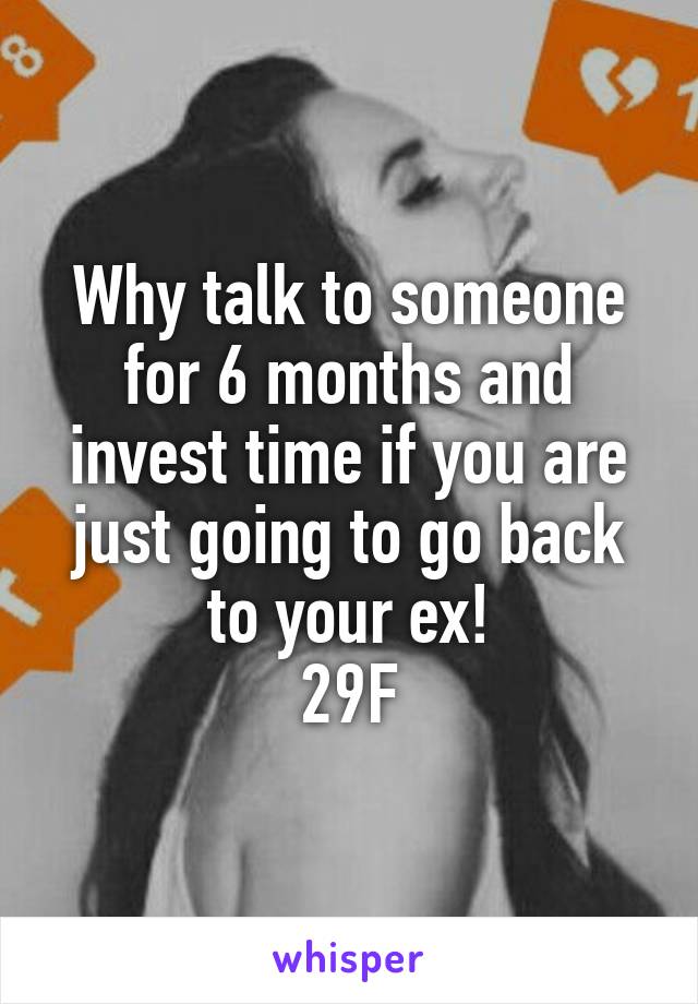 Why talk to someone for 6 months and invest time if you are just going to go back to your ex!
29\F