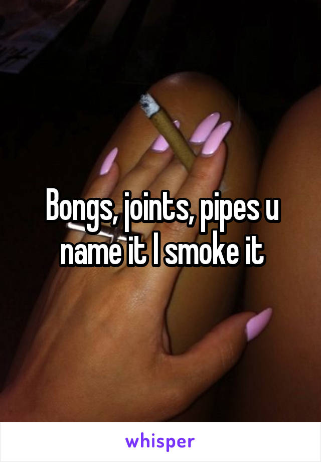 Bongs, joints, pipes u name it I smoke it