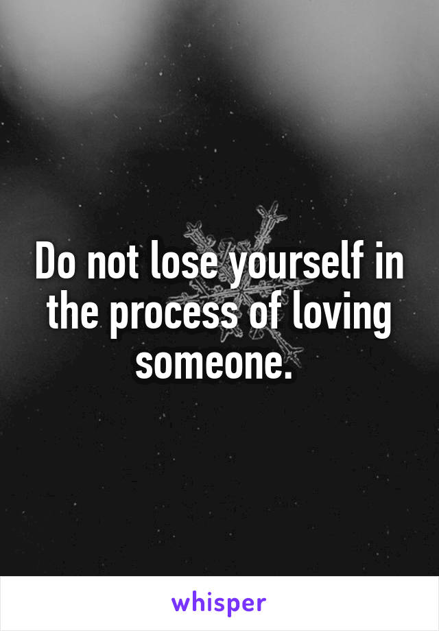 Do not lose yourself in the process of loving someone. 