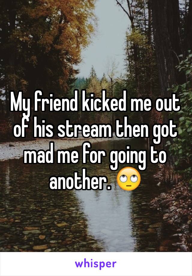 My friend kicked me out of his stream then got mad me for going to another. 🙄