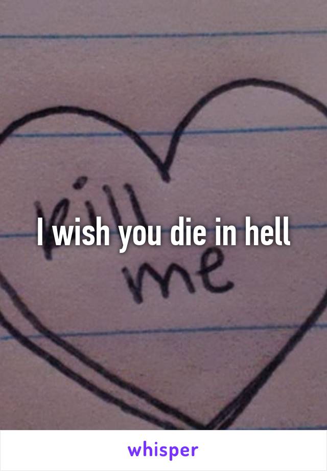 I wish you die in hell