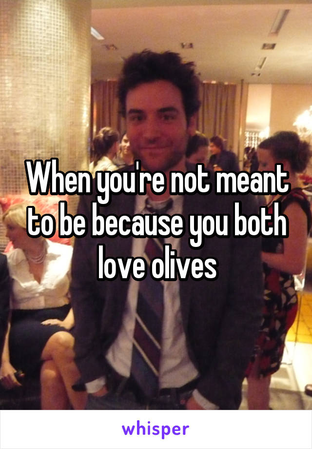 When you're not meant to be because you both love olives