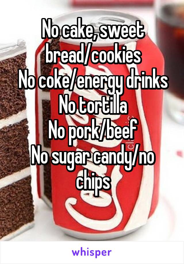 No cake, sweet bread/cookies
No coke/energy drinks
No tortilla
No pork/beef
No sugar candy/no chips

