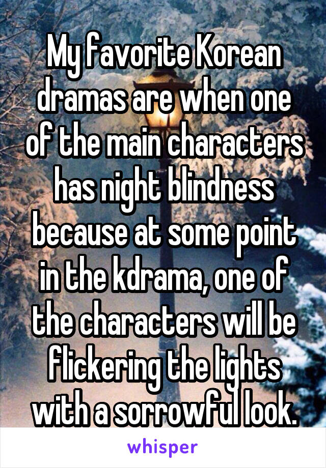 My favorite Korean dramas are when one of the main characters has night blindness because at some point in the kdrama, one of the characters will be flickering the lights with a sorrowful look.