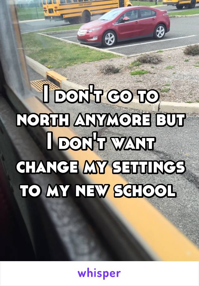 I don't go to north anymore but I don't want change my settings to my new school 