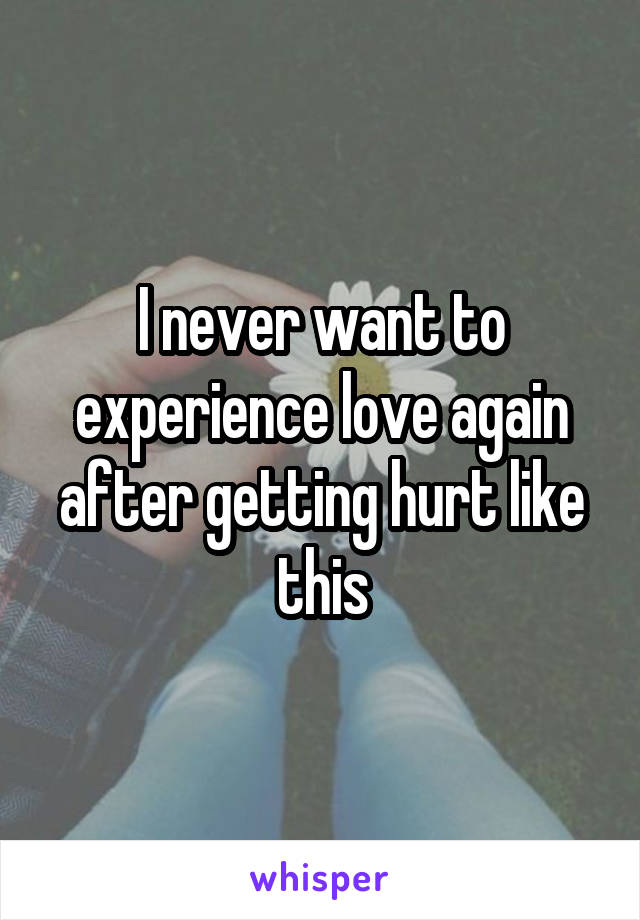 I never want to experience love again after getting hurt like this