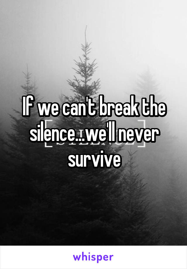 If we can't break the silence...we'll never survive