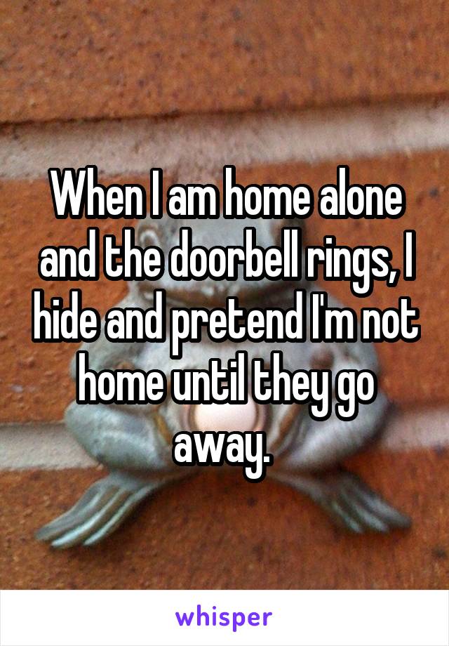 When I am home alone and the doorbell rings, I hide and pretend I'm not home until they go away. 