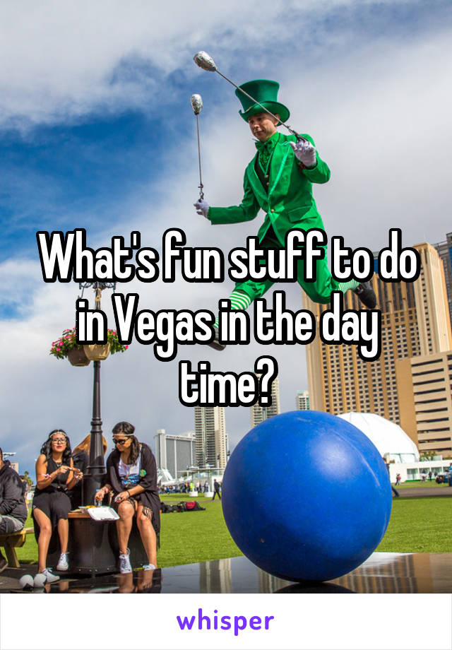 What's fun stuff to do in Vegas in the day time?