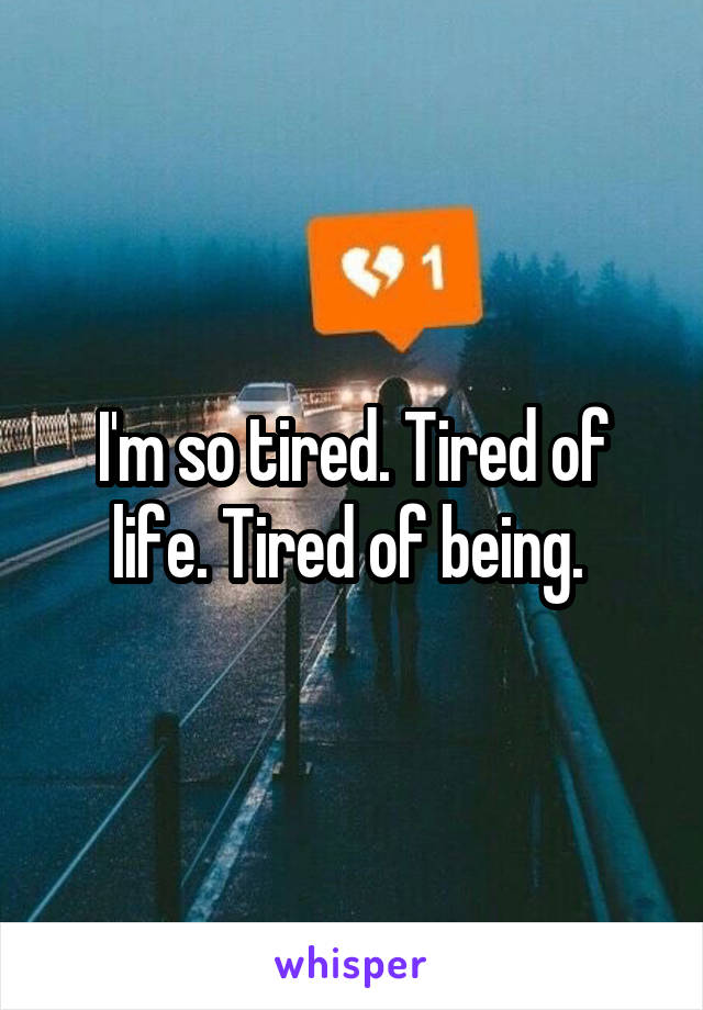 I'm so tired. Tired of life. Tired of being. 