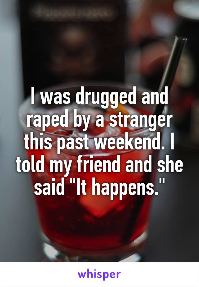 I was drugged and raped by a stranger this past weekend. I told my friend and she said "It happens."