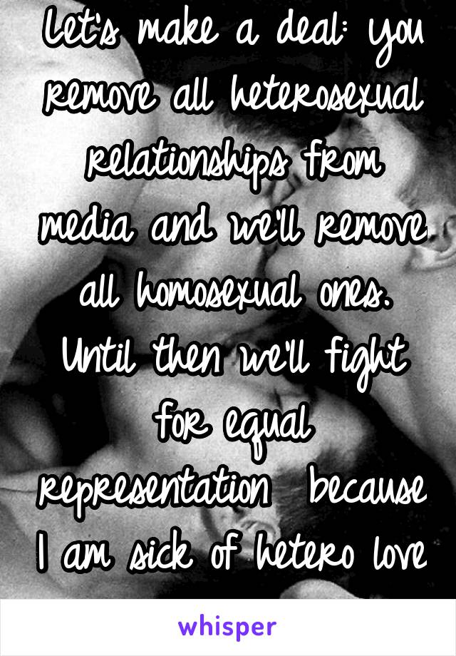 Let's make a deal: you remove all heterosexual relationships from media and we'll remove all homosexual ones. Until then we'll fight for equal representation  because I am sick of hetero love stories