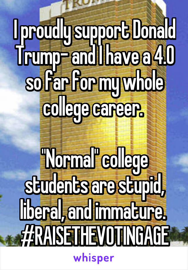 I proudly support Donald Trump- and I have a 4.0 so far for my whole college career. 

"Normal" college students are stupid, liberal, and immature. 
#RAISETHEVOTINGAGE