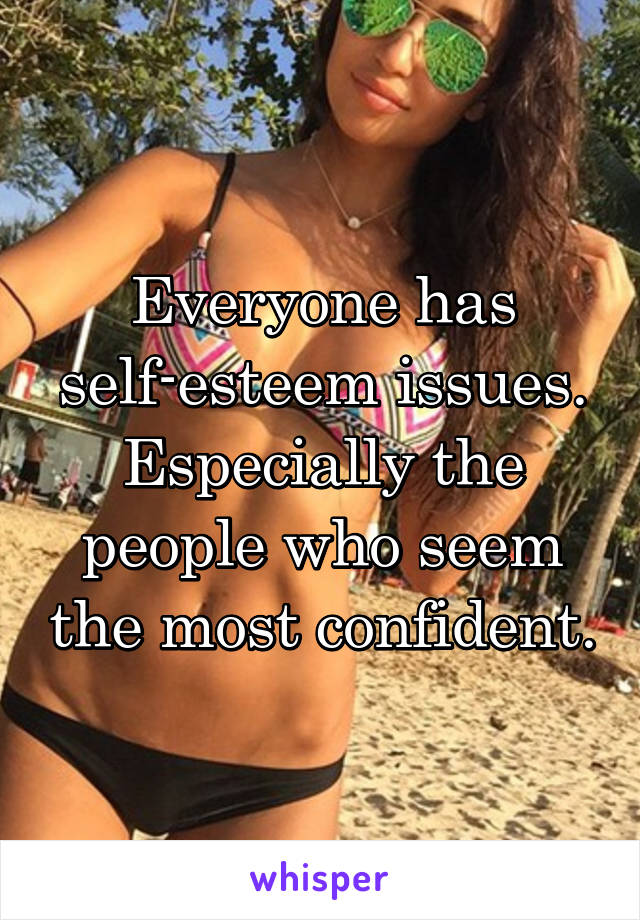 Everyone has self-esteem issues. Especially the people who seem the most confident.