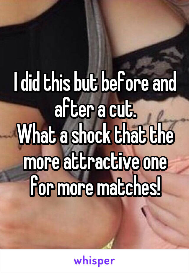 I did this but before and after a cut.
What a shock that the more attractive one for more matches!