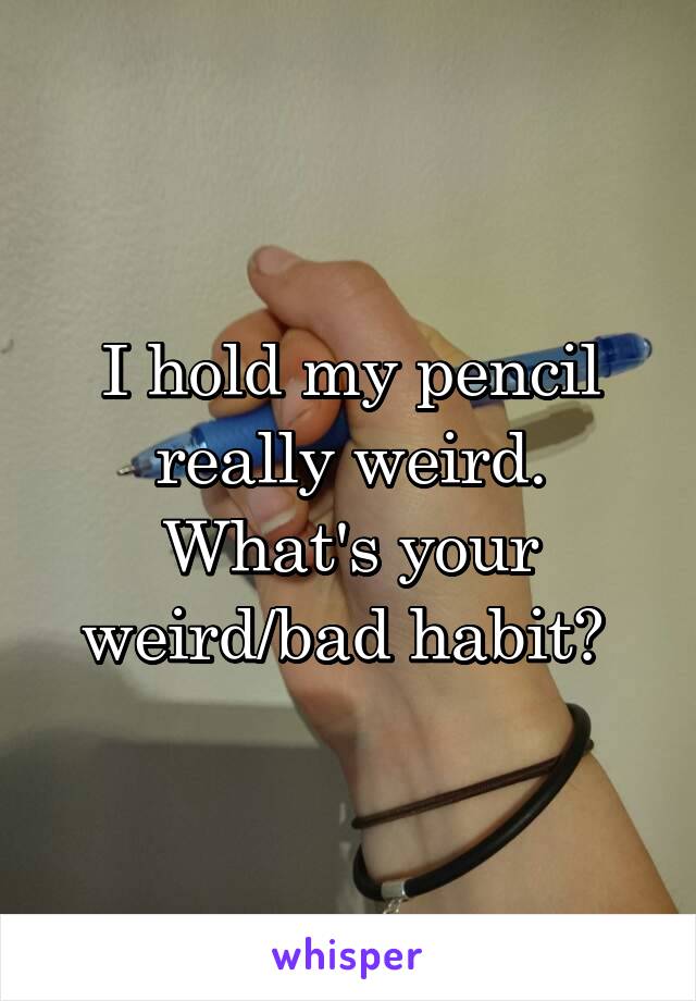 I hold my pencil really weird. What's your weird/bad habit? 