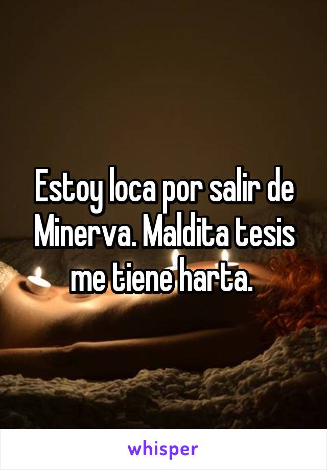 Estoy loca por salir de Minerva. Maldita tesis me tiene harta. 