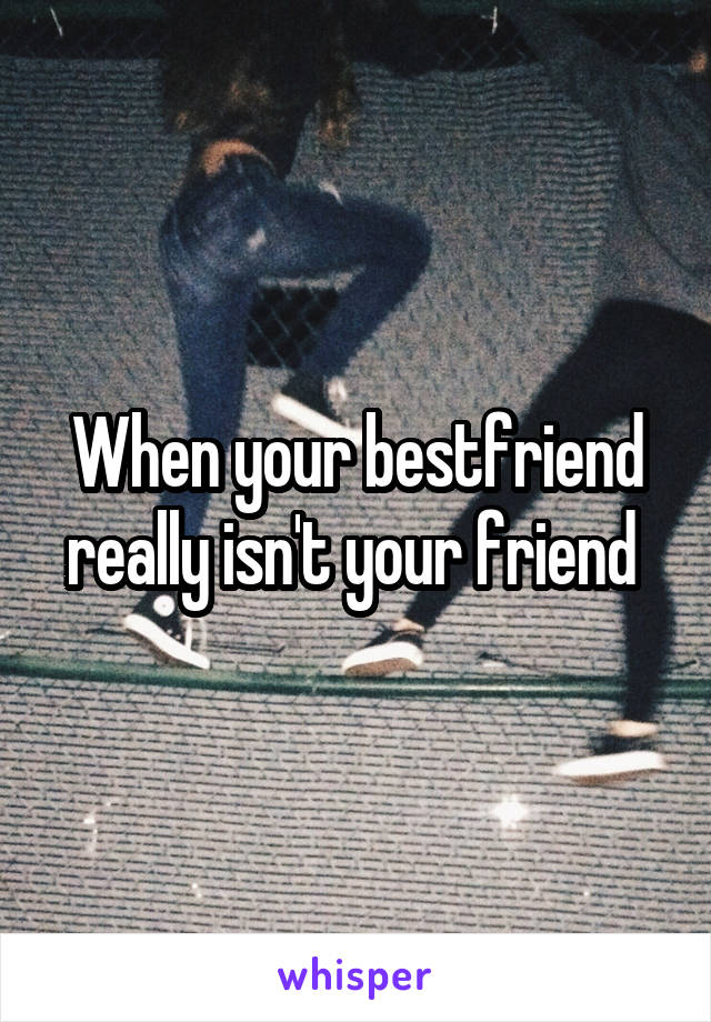 When your bestfriend really isn't your friend 