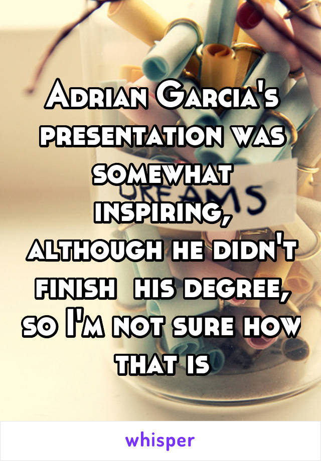 Adrian Garcia's presentation was somewhat inspiring, although he didn't finish  his degree, so I'm not sure how that is