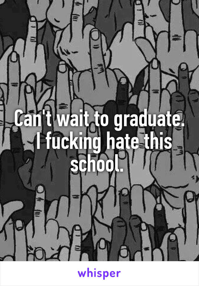 Can't wait to graduate.   I fucking hate this school. 