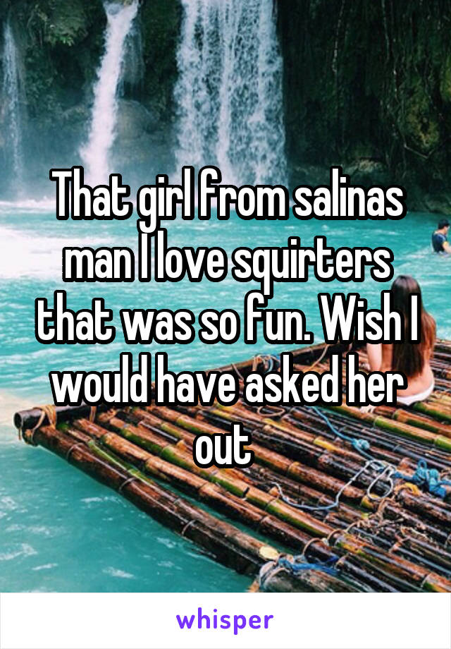 That girl from salinas man I love squirters that was so fun. Wish I would have asked her out 