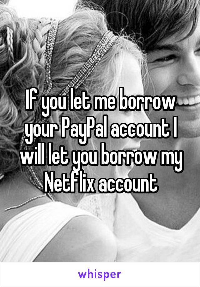 If you let me borrow your PayPal account I will let you borrow my Netflix account