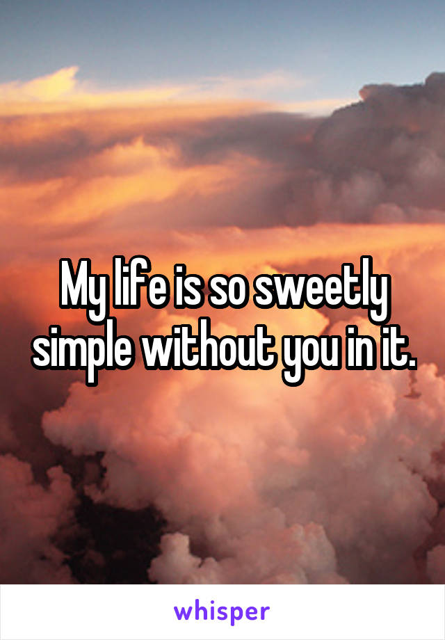 My life is so sweetly simple without you in it.