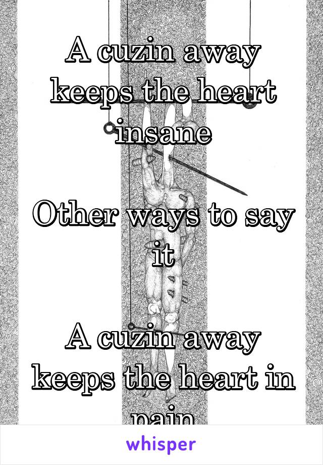 A cuzin away keeps the heart insane

Other ways to say it

A cuzin away keeps the heart in pain