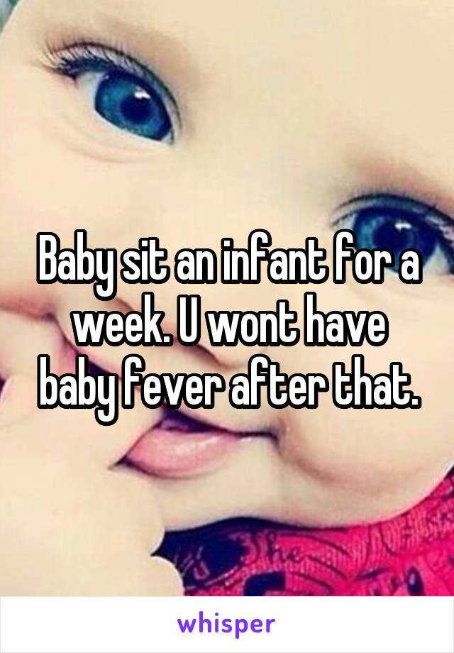 Baby sit an infant for a week. U wont have baby fever after that.