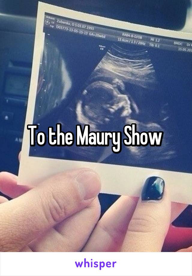 To the Maury Show 