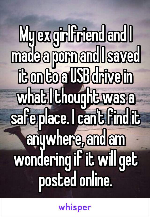 My ex girlfriend and I made a porn and I saved it on to a USB drive in what I thought was a safe place. I can't find it anywhere, and am wondering if it will get posted online.