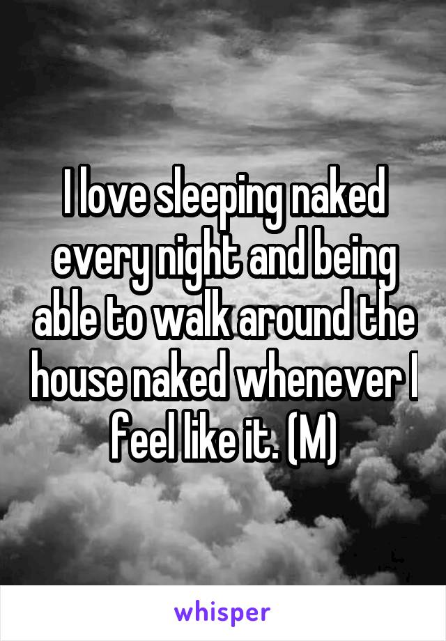 I love sleeping naked every night and being able to walk around the house naked whenever I feel like it. (M)