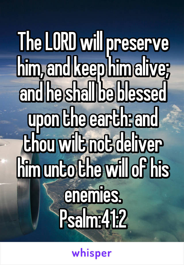 The LORD will preserve him, and keep him alive; and he shall be blessed upon the earth: and thou wilt not deliver him unto the will of his enemies.
Psalm:41:2