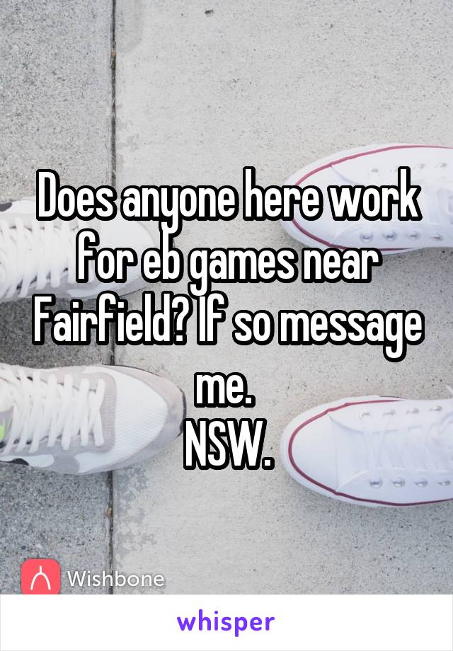 Does anyone here work for eb games near Fairfield? If so message me. 
NSW.